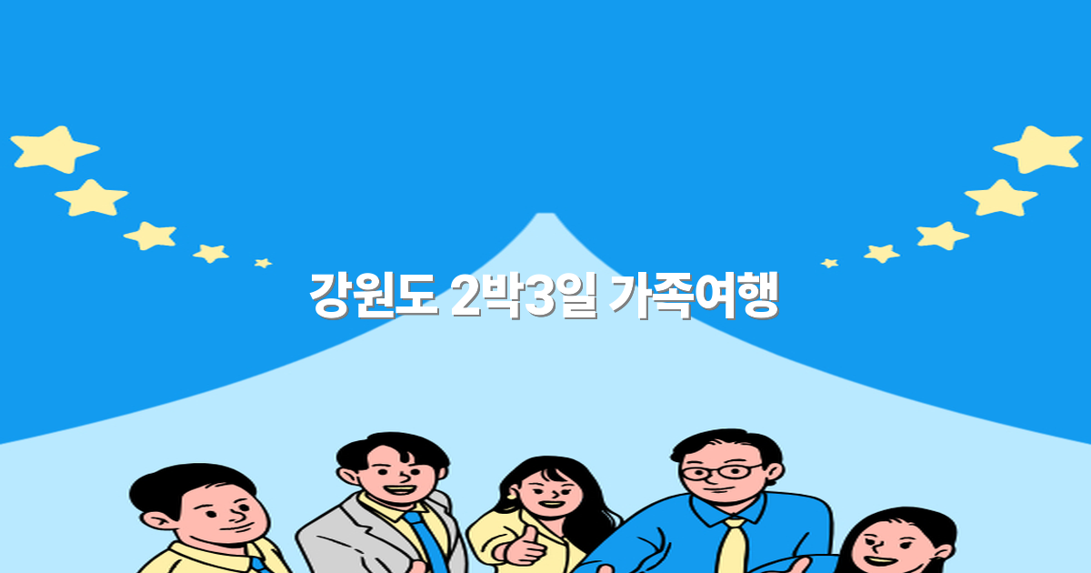 강원도 2박3일 가족여행 추천 코스와 꿀팁 2025년 최신 정보