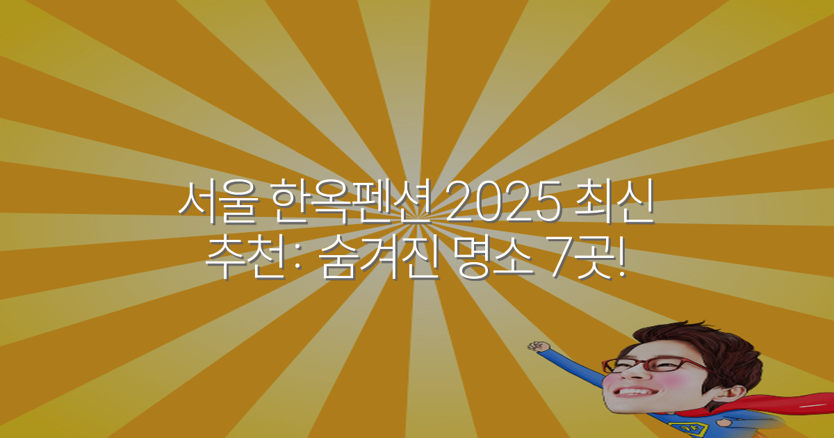 서울 한옥펜션 2025 최신 추천: 숨겨진 명소 7곳!