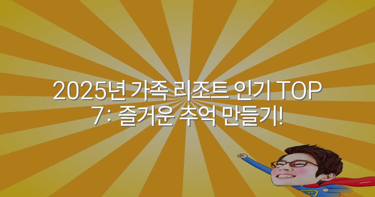 2025년 가족 리조트 인기 TOP 7: 즐거운 추억 만들기!