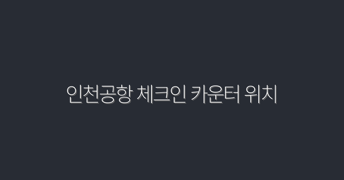 2026년 인천공항 체크인 카운터 위치 완벽 가이드! 5가지 팁 공개
