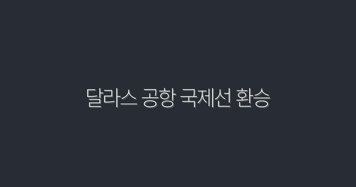 2026년 최신! 달라스 공항 국제선 환승에서 꼭 필요한 5가지 정보