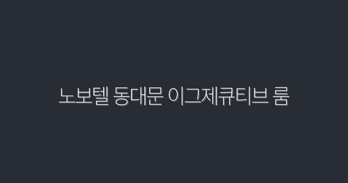 2026년 노보텔 동대문 이그제큐티브 룸 5가지 혜택 소개!