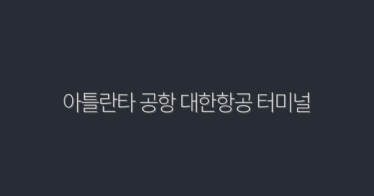 2026년 최신! 아틀란타 공항 대한항공 터미널 안내와 꿀팁 5선