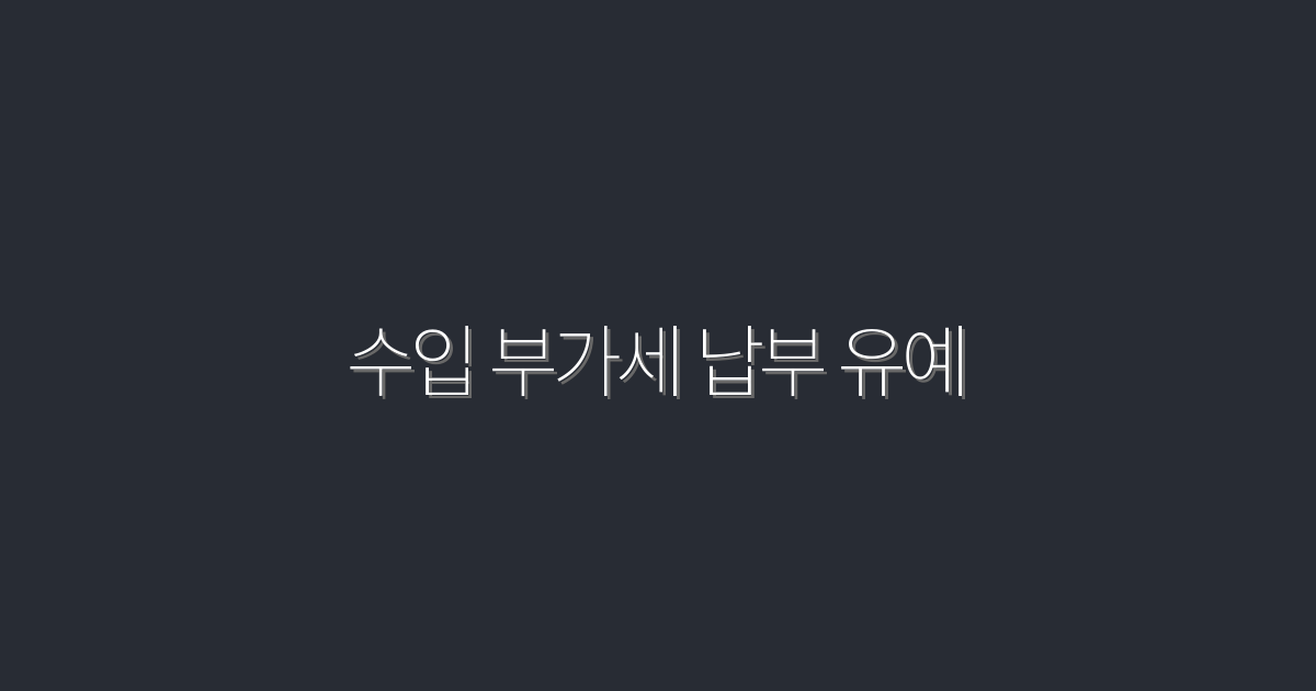 2026년 최신! 수입 부가세 납부 유예, 5가지 혜택 총정리!
